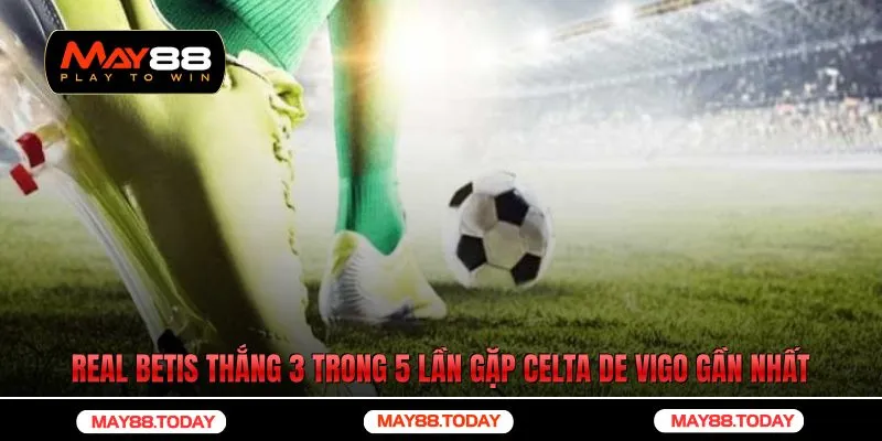 Real Betis thắng 3 trong 5 lần gặp Celta de Vigo gần nhất